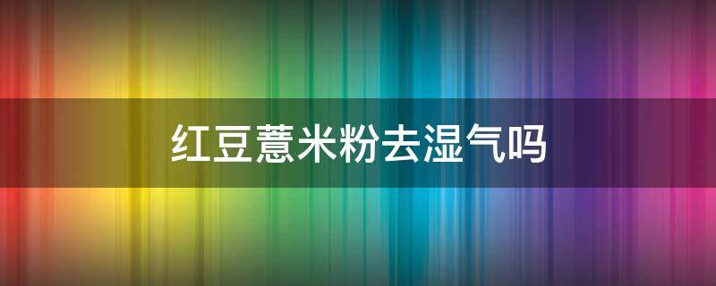 红豆薏米粉去湿气吗 红豆薏米粉祛湿吗