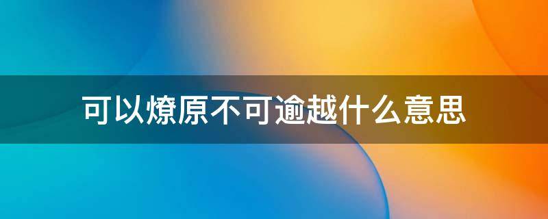 可以燎原不可逾越什么意思 不可燎原是什么意思