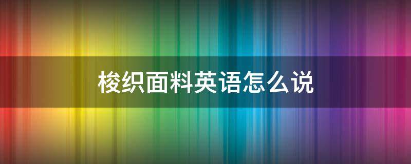 梭织面料英语怎么说 梭织面料用英语怎么说