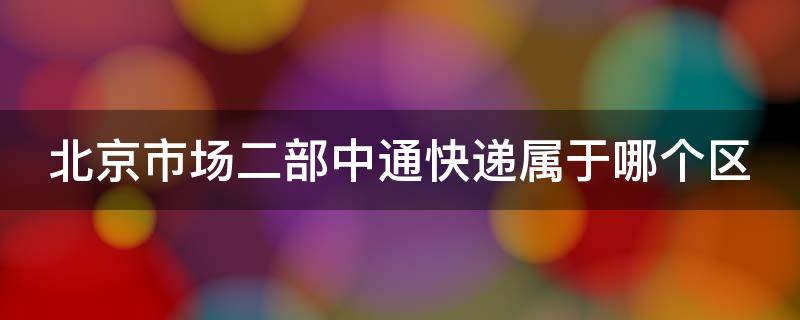 北京市場二部中通快遞屬于哪個區(qū)（北京市場二部快遞安全嗎）