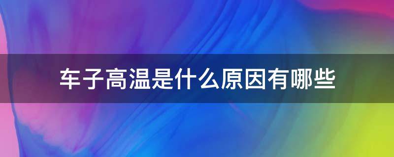 車子高溫是什么原因有哪些（轎車高溫是什么原因）