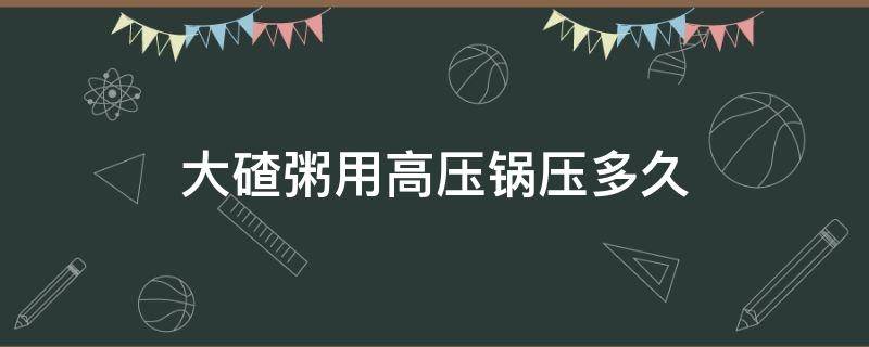 大碴粥用高壓鍋壓多久（大碴粥用高壓鍋壓多長時間）