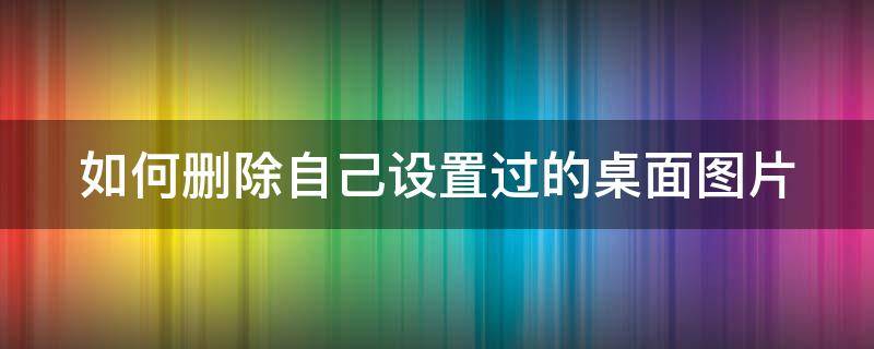 如何删除自己设置过的桌面图片 怎么删除自己设置的桌面壁纸