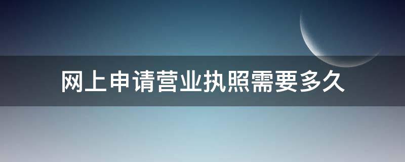 网上申请营业执照需要多久（网上办理营业执照需要多久）