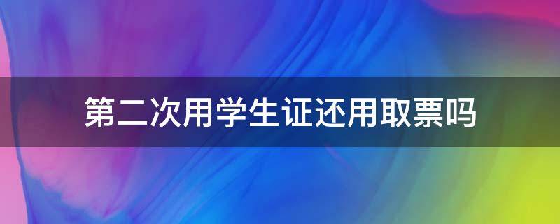 第二次用学生证还用取票吗 第二次用学生票还需要取票吗