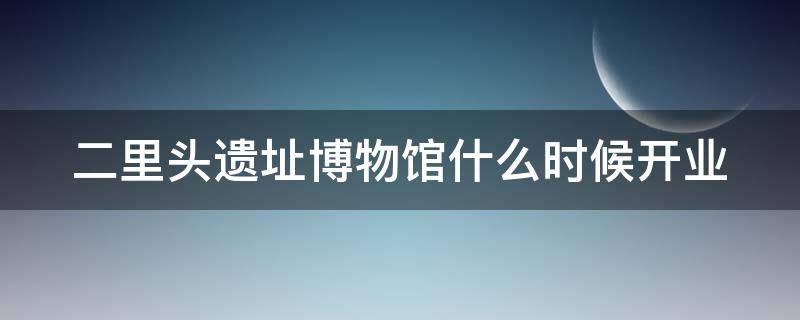 二里头遗址博物馆什么时候开业（二里头遗址博物馆好玩吗）