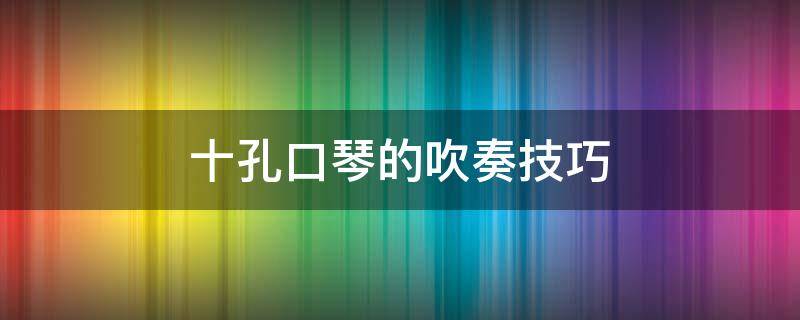 十孔口琴的吹奏技巧 十孔口琴怎么吹 初学