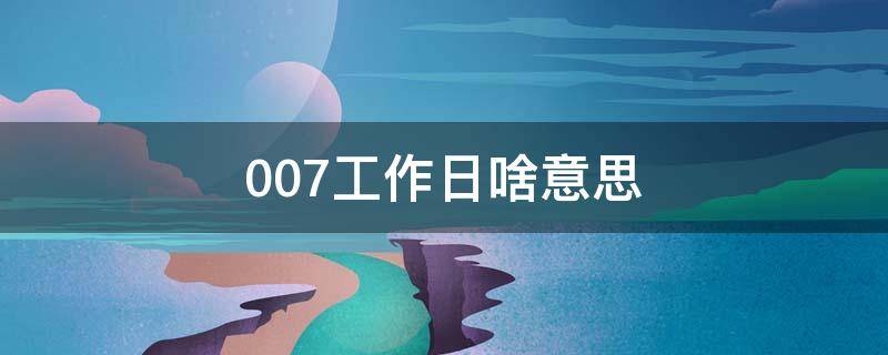 007工作日啥意思（007上班時(shí)間什么意思）