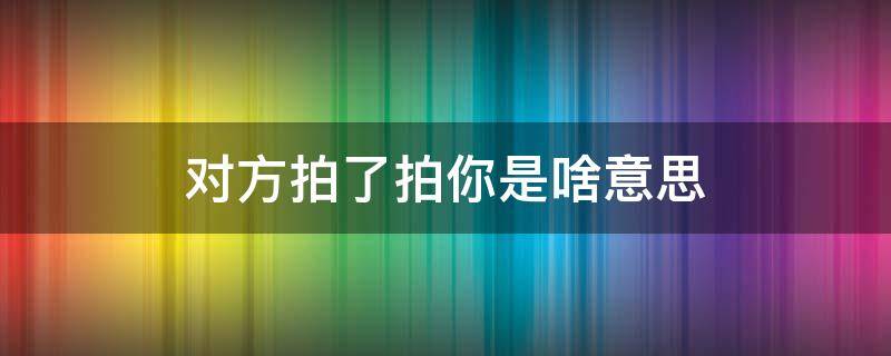 對(duì)方拍了拍你是啥意思 她拍了拍我啥意思