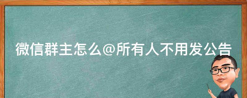 微信群主怎么@所有人不用发公告 微信群主怎么@所有人,不用发公告