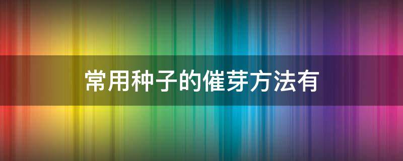 常用種子的催芽方法有（種子可通過什么達(dá)到催芽處理的效果）