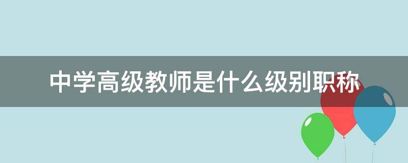 中学高级教师是什么级别职称（中学高级教师是什么职称等级）