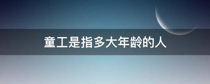 童工是指多大年齡的人 童工是多大年齡屬于童工