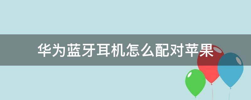 华为蓝牙耳机怎么配对苹果 华为蓝牙耳机怎么配对苹果13