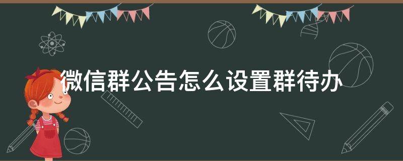 微信群公告怎么设置群待办（群公告怎样设置群待办）