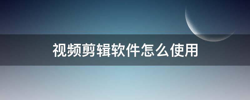 視頻剪輯軟件怎么使用（視頻軟件怎么剪輯視頻）