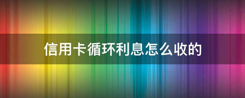 信用卡循环利息怎么收的 欠五万信用卡循环利息怎么算