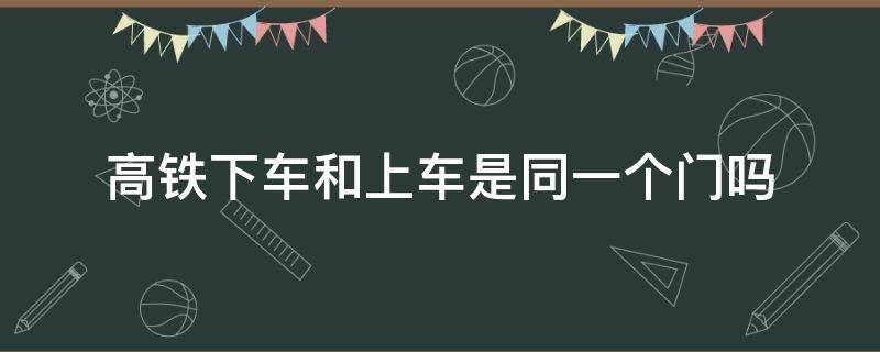 高铁下车和上车是同一个门吗 高铁上车与下车是同一个门吗