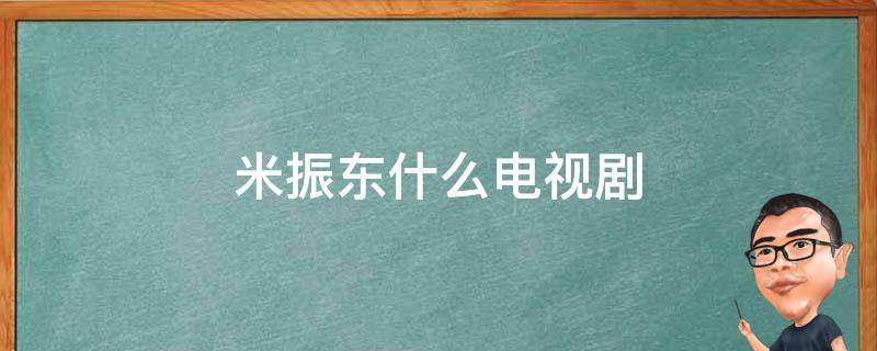 米振东什么电视剧（米振东是哪部电视剧人物）