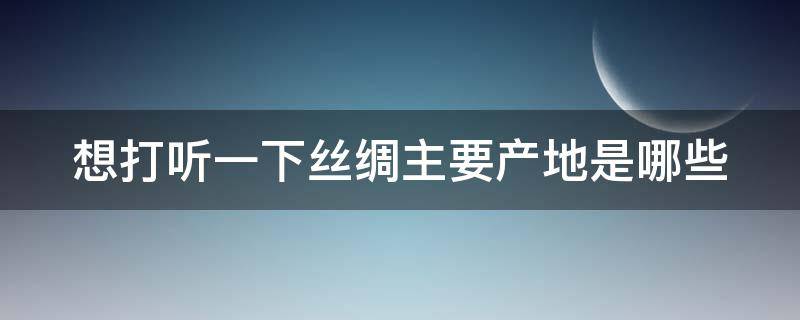 想打聽一下絲綢主要產(chǎn)地是哪些（絲綢產(chǎn)地有哪些地方）