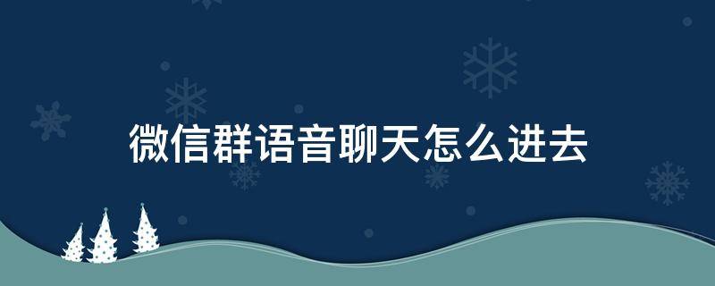 微信群語音聊天怎么進(jìn)去 怎么發(fā)微信群語音聊天