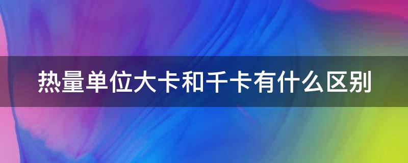 热量单位大卡和千卡有什么区别（消耗300千卡什么概念）