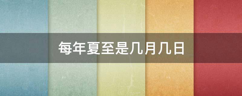 每年夏至是幾月幾日（每年夏至是幾月幾日到幾月幾日）