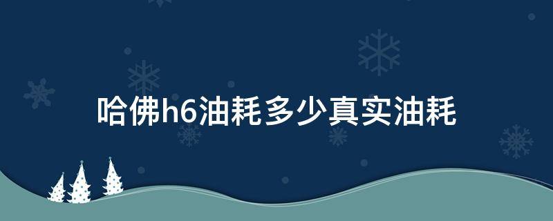 哈佛h6油耗多少真实油耗 哈弗h6真实油耗是多少