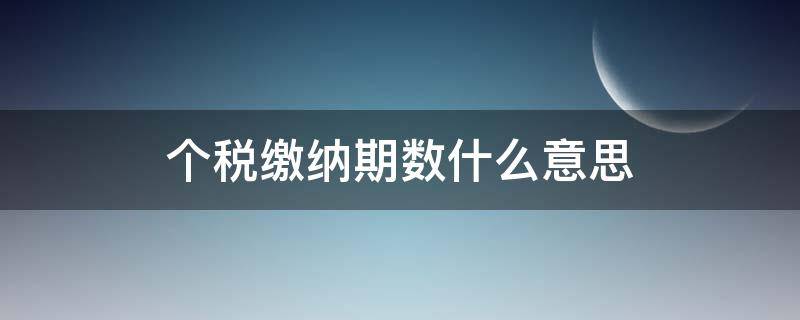 個稅繳納期數(shù)什么意思 個稅繳納月份數(shù)指的是