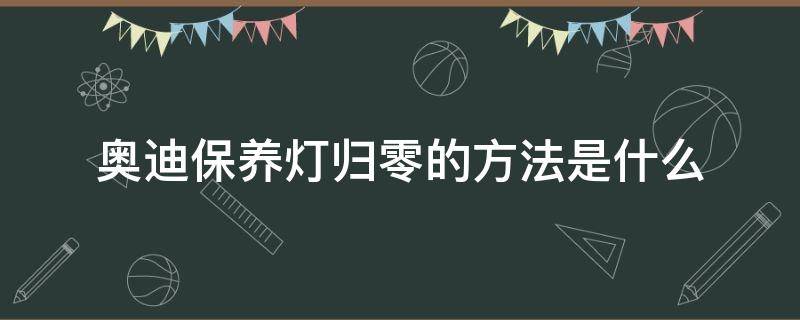 奥迪保养灯归零的方法是什么 奥迪保养灯