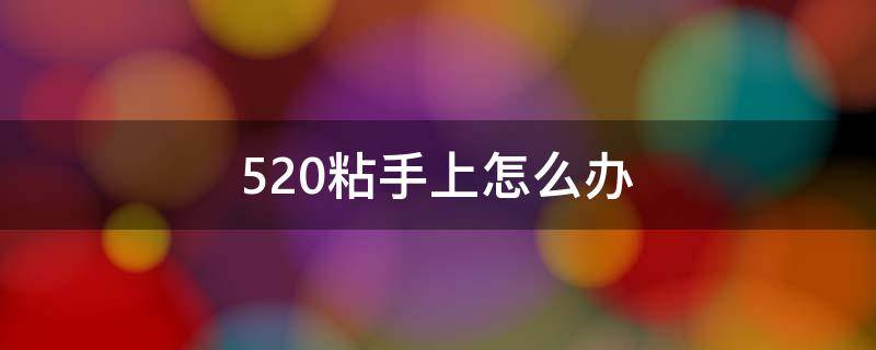 520粘手上怎么辦（520粘手上怎么弄下去）