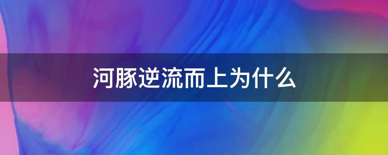 河豚逆流而上为什么（河豚为什么要逆流）