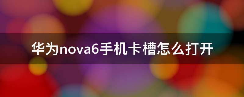 華為nova6手機(jī)卡槽怎么打開 華為nova6的手機(jī)卡槽怎么打開