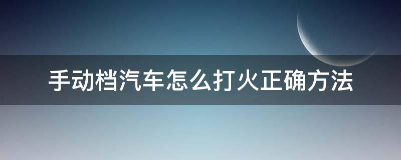 手动档汽车怎么打火正确方法 手动挡车辆怎么打火