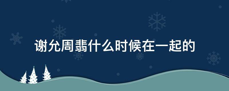 謝允周翡什么時(shí)候在一起的 謝允周翡分別了幾年