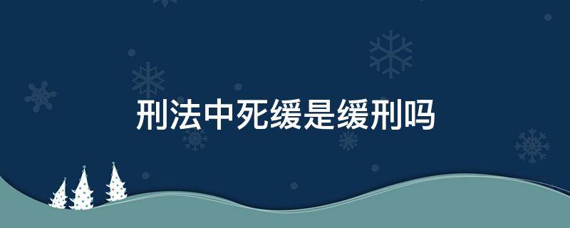 刑法中死缓是缓刑吗 死缓是死刑还是缓刑