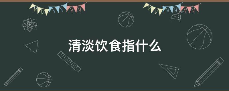 清淡饮食指什么（医生说清淡饮食指什么）