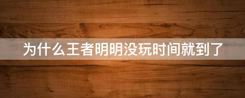 为什么王者明明没玩时间就到了（为什么王者明明没玩时间就到了呢）