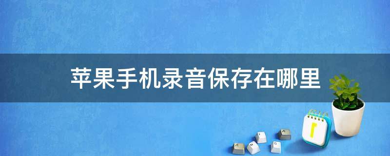 蘋果手機錄音保存在哪里（蘋果手機錄音保存在哪里可以找到）