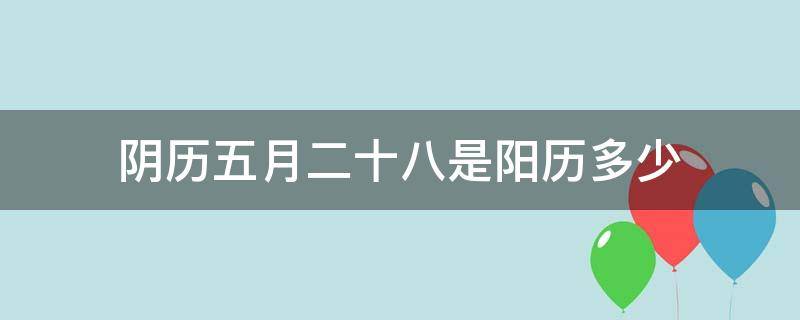 阴历五月二十八是阳历多少 阴历五月十八农历是多少