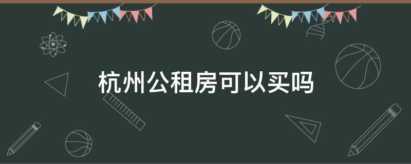 杭州公租房可以買嗎（杭州公租房可以買么）