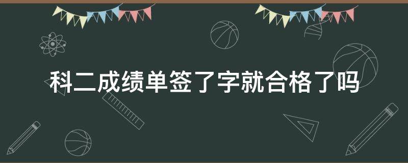 科二成绩单签了字就合格了吗 科目二成绩合格后签字就可以了吗