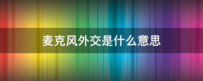 麦克风外交是什么意思 麦克风外交是什么意思?