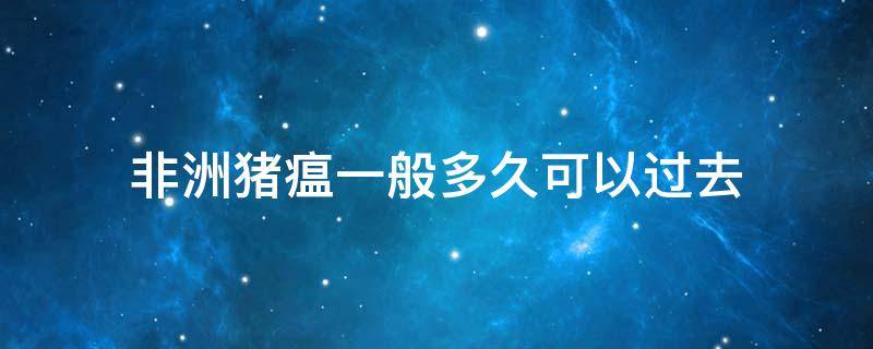 非洲豬瘟一般多久可以過(guò)去 非洲豬瘟多久能過(guò)去