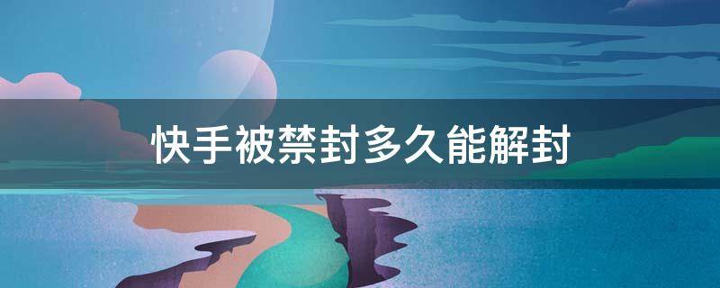 快手被禁封多久能解封 快手號(hào)被禁封了請(qǐng)問得多久然后能解除