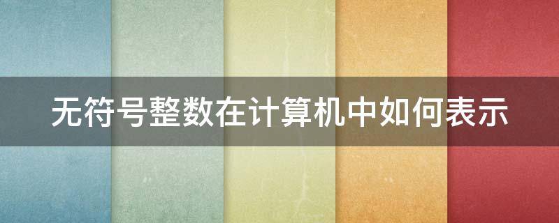 無符號整數(shù)在計算機(jī)中如何表示（無符號整數(shù)在計算機(jī)中如何表示的）