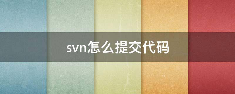 svn怎么提交代碼（svn怎樣提交代碼）