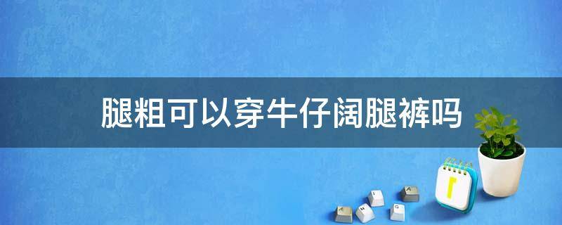 腿粗可以穿牛仔闊腿褲嗎 腿粗的可以穿闊腿褲嗎