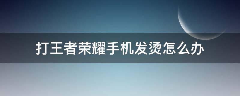 打王者荣耀手机发烫怎么办 玩王者荣耀手机发烫怎么回事