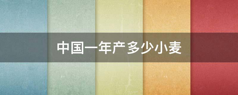 中國一年產(chǎn)多少小麥（中國一年進(jìn)口多少小麥）